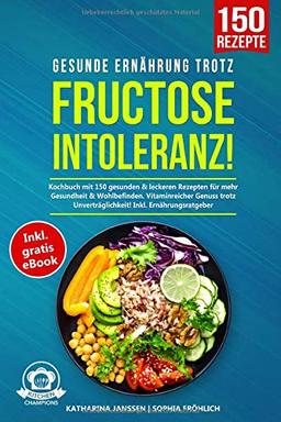 Gesunde Ernährung trotz Fructoseintoleranz!: Kochbuch mit 150 gesunden & leckeren Rezepten für mehr Gesundheit & Wohlbefinden. Vitaminreicher Genuss trotz Unverträglichkeit! Inkl. Ernährungsratgeber