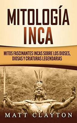 Mitología Inca: Mitos fascinantes incas sobre los dioses, diosas y criaturas legendarias