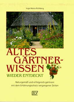 Altes Gärtnerwissen wieder entdeckt : naturgemäß und erfolgreich gärtnern mit dem Erfahrungsschatz vergangener Zeiten