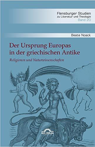 Der Ursprung Europas in der griechischen Antike: Religionen und Naturwissenschaften (Flensburger Studien zu Literatur und Theologie)