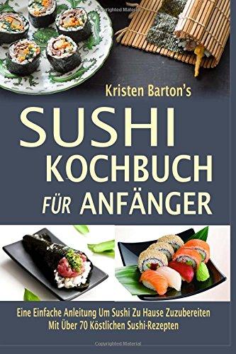 Sushi Kochbuch Für Anfänger: Eine Einfache Anleitung Um Sushi Zu Hause Zuzubereiten Mit Über 70 Köstlichen Sushi-Rezepten