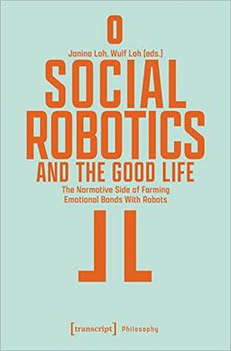 Social Robotics and the Good Life: The Normative Side of Forming Emotional Bonds With Robots (Edition Moderne Postmoderne)