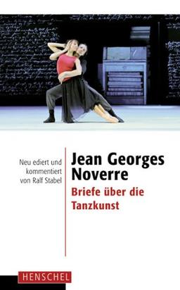 Jean Georges Noverre - Briefe über die Tanzkunst: Neu ediert und kommentiert von Ralf Stabel