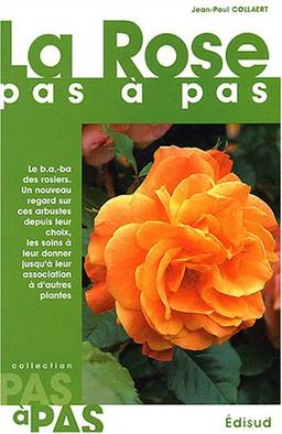 La rose pas à pas : le b a-ba des rosiers, un nouveau regard sur ces arbustes depuis leur choix, les soins à leur donner jusqu'à leur association à d'autres plantes