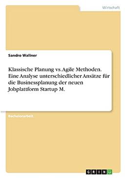 Klassische Planung vs. Agile Methoden. Eine Analyse unterschiedlicher Ansätze für die Businessplanung der neuen Jobplattform Startup M.