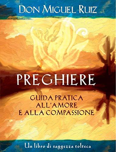 Preghiere. Guida pratica all'amore e alla compassione. Un libro di saggezza tolteca (Nuove frontiere del pensiero)