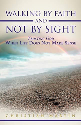 Walking By Faith and Not By Sight: Trusting God When Life Does Not Make Sense