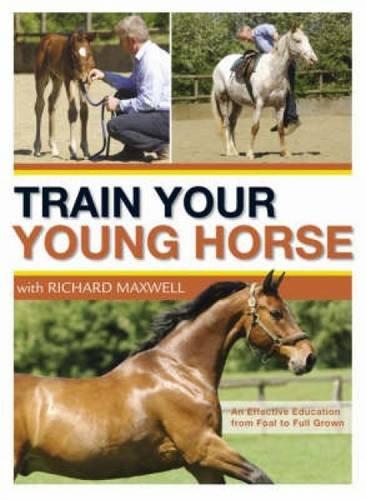 Train Your Young Horse with Richard Maxwell: A Complete Equine Education from Foal to Full Grown