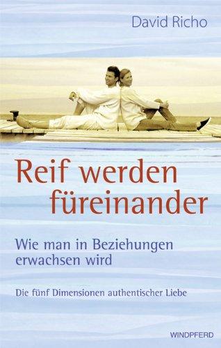 Reif werden füreinander: Wie man in Beziehungen erwachsen wird - Die fünf Dimensionen authentischer Liebe