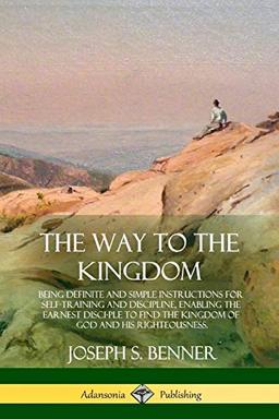 The Way to the Kingdom: Being Definite and Simple Instructions for Self-Training and Discipline, Enabling the Earnest Disci-ple to Find the Kingdom of God and his Righteousness