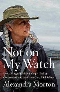 Not on My Watch: How a renegade whale biologist took on governments and industry to save wild salmon