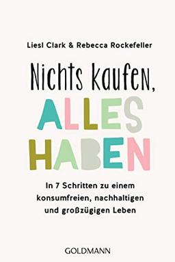 Nichts kaufen, alles haben: In 7 Schritten zu einem konsumfreien, nachhaltigen und großzügigen Leben