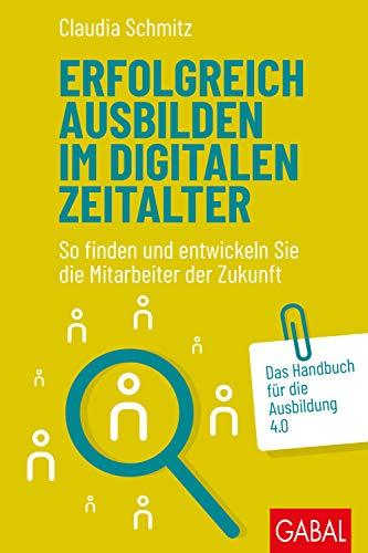 Erfolgreich ausbilden im digitalen Zeitalter: So finden und entwickeln Sie die Mitarbeiter der Zukunft. Das Handbuch für die Ausbildung 4.0 (Dein Business)