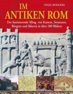 Im antiken Rom: Der faszinierende Alltag von Kaisern, Senatoren, Bürgern und Sklaven in über 200 Bildern