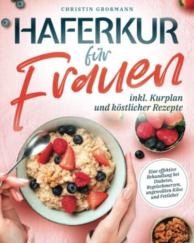 Haferkur für Frauen - Eine effektive Behandlung bei Diabetes, Regelschmerzen, Fettleber und ungewollten Kilos (inkl. Kurplan und köstlicher Rezepte)