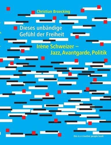 Dieses unbändige Gefühl der Freiheit: Irène Schweizer - Jazz, Avantgarde, Politik (Creative People Books)