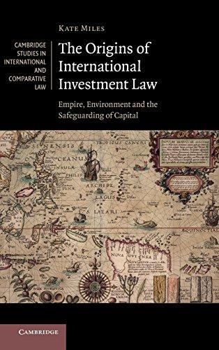 The Origins of International Investment Law: Empire, Environment and the Safeguarding of Capital (Cambridge Studies in International and Comparative Law, Band 99)