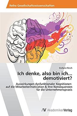 Ich denke, also bin ich... demotiviert?: Auswirkungen dysfunktionaler Kognitionen auf die Mitarbeitermotivation & ihre Konsequenzen für die Unternehmenspraxis