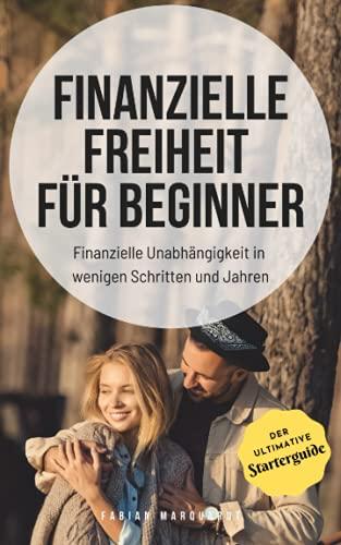 Finanzielle Freiheit für Beginner: Finanzielle Unabhängigkeit in wenigen Schritten und Jahren (Der ultimative Starterguide)