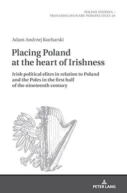 Placing Poland at the heart of Irishness: Irish political elites in relation to Poland and the Poles in the first half of the nineteenth century ... – Transdisciplinary Perspectives, Band 29)