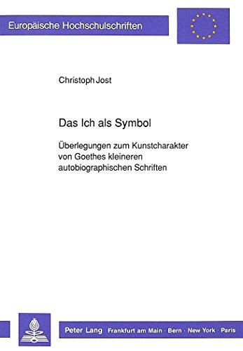 Das Ich als Symbol: Überlegungen zum Kunstcharakter von Goethes kleineren autobiographischen Schriften (Europäische Hochschulschriften / European ... / Publications Universitaires Européennes)