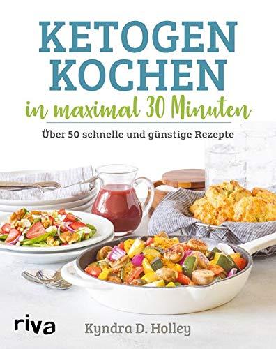 Ketogen kochen in maximal 30 Minuten: Über 50 schnelle und günstige Rezepte