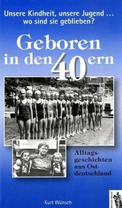 Geboren in den 40ern: Unsere Kindheit, unsere Jugend - Wo sind sie geblieben? Alltagsgeschichten aus Ostdeutschland