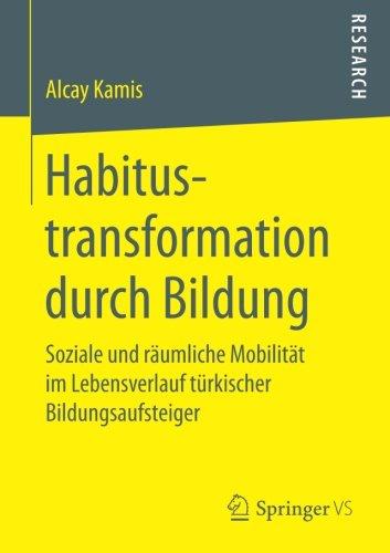 Habitustransformation durch Bildung: Soziale und räumliche Mobilität im Lebensverlauf türkischer Bildungsaufsteiger