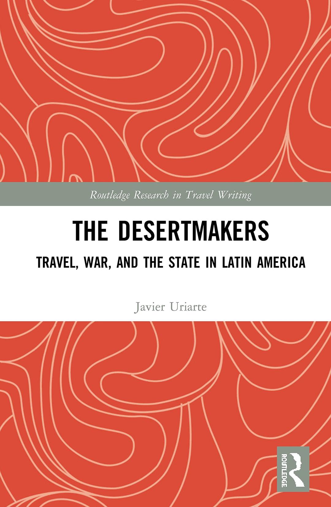 The Desertmakers: Travel, War, and the State in Latin America (Routledge Research in Travel Writing)