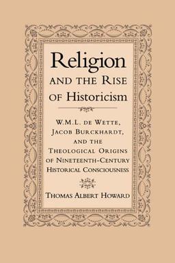 Religion & the Rise of Historicism: W. M. L. de Wette, Jacob Burckhardt, and the Theological Origins of Nineteenth-Century Historical Consciousness