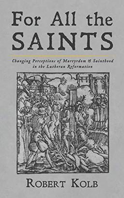 For All the Saints: Changing Perceptions of Martyrdom and Sainthood in the Lutheran Reformation