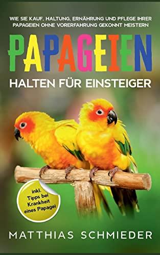 Papageien halten für Einsteiger: Wie Sie Kauf, Haltung, Ernährung und Pflege Ihrer Papageien ohne Vorerfahrung gekonnt meistern - inkl. Tipps bei Krankheit eines Papagei