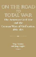 On the Road to Total War: The American Civil War and the German Wars of Unification, 1861-1871 (Publications of the German Historical Institute)