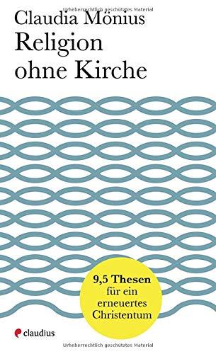 Religion ohne Kirche: 9,5 Thesen für ein erneuertes Christentum