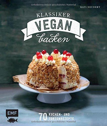 Klassiker vegan backen: 70 Kuchen- und Tortenrezepte