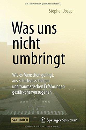 Was uns nicht umbringt: Wie es Menschen gelingt, aus Schicksalsschlägen und traumatischen Erfahrungen gestärkt hervorzugehen