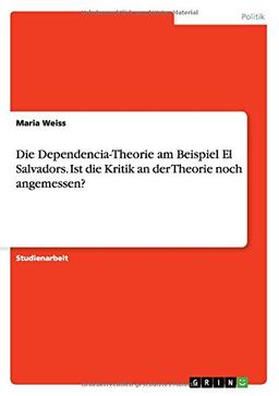 Die Dependencia-Theorie am Beispiel El Salvadors. Ist die Kritik an der Theorie noch angemessen?