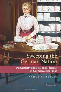 Sweeping the German Nation: Domesticity and National Identity in Germany, 1870-1945