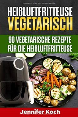 Heißluftfritteuse Vegetarisch: 90 vegetarische Rezepte für die Heißluftfritteuse, schnell, lecker und gesund,vegetarisch und vegane Rezepte