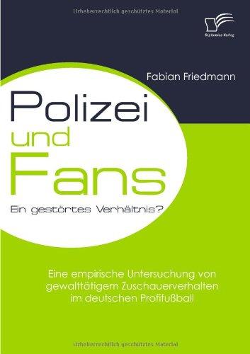 Polizei und Fans - ein gestörtes Verhältnis? Eine empirische Untersuchung von gewalttätigem Zuschauerverhalten im deutschen Profifußball