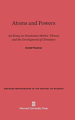 Atoms and Powers: An Essay on Newtonian Matter-Theory and the Development of Chemistry (Harvard Monographs in the History of Science, Band 4)