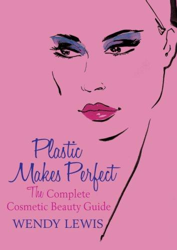 Plastic Makes Perfect: The Complete Cosmetic Beauty Guide