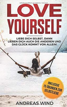 LOVE YOURSELF Liebe dich selbst, dann lieben dich auch die anderen und das Glück kommt von allein! Inklusive 15 Übungen zur Selbstliebe