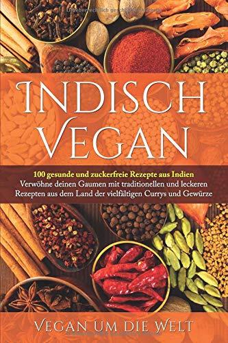 Indisch Vegan: 100 gesunde und zuckerfreie Rezepte aus Indien | Für Vegetarier und Veganer geeignet