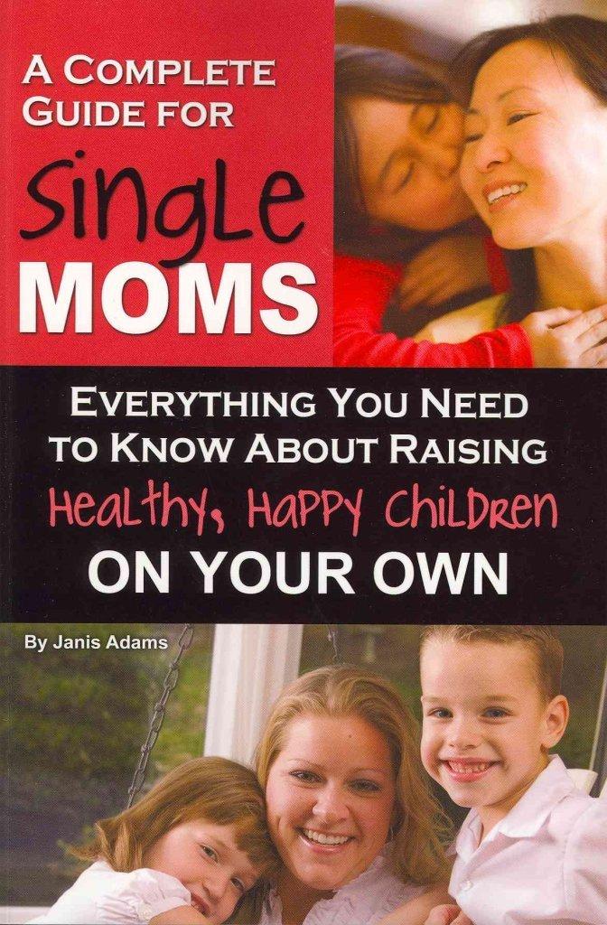 A Complete Guide for Single Moms Everything You Need to Know about Raising Healthy, Happy Children On Your Own (Back-To-Basics)