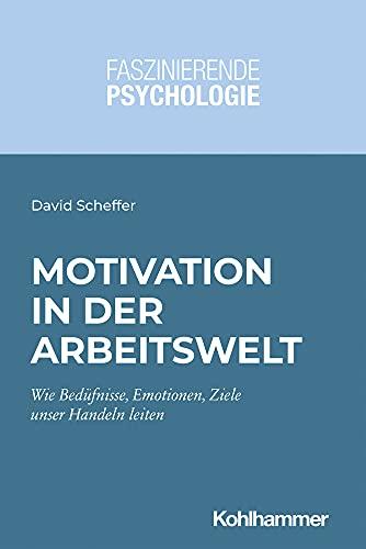 Motivation in der Arbeitswelt: Wie Bedürfnisse, Motive, Emotionen und Ziele unser Handeln leiten (Faszinierende Psychologie: Vielfalt einer Wissenschaft)