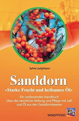 Sanddorn: "Starke Frucht und heilsames Öl". Ein umfassendes Handbuch über die natürliche Heilung und Pflege mit Saft und Öl aus den ... Pflege mit Saft und Öl aus den Sanddornbeeren