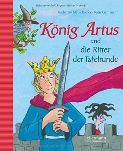 König Artus und die Ritter der Tafelrunde: Neu erzählt von Katharina Neuschaefer