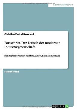 Fortschritt. Der Fetisch der modernen Industriegesellschaft: Der Begriff Fortschritt bei Marx, Lukacs, Bloch und Marcuse