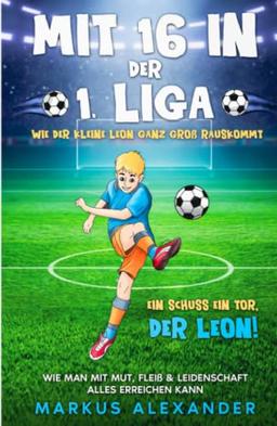 Mit 16 in der 1. Liga: Wie der kleine Leon ganz groß rauskommt - Wie man mit Mut, Fleiß & Leidenschaft alles erreichen kann - Ein Schuss ein Tor, der ... - Fussball Buch Kinder - Geschenk, Band 1)